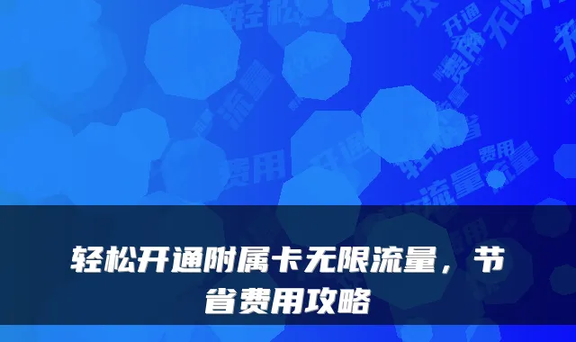 轻松开通附属卡无限流量，节省费用攻略