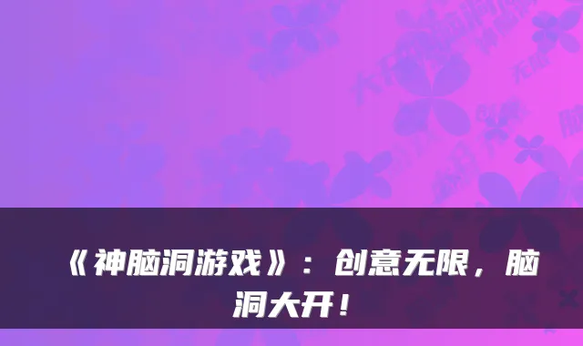 《神脑洞游戏》：创意无限，脑洞大开！