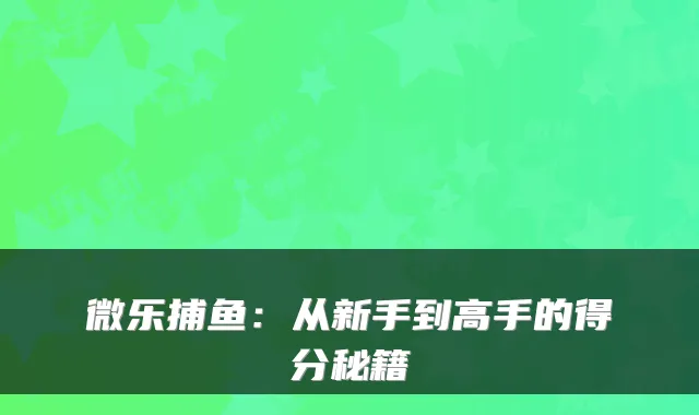 微乐捕鱼：从新手到高手的得分秘籍