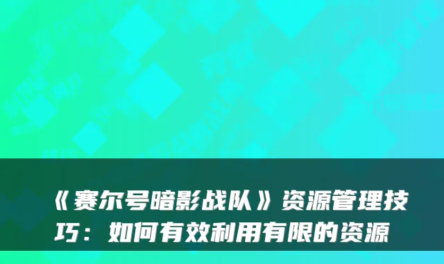 《赛尔号暗影战队》资源管理技巧：如何有效利用有限的资源