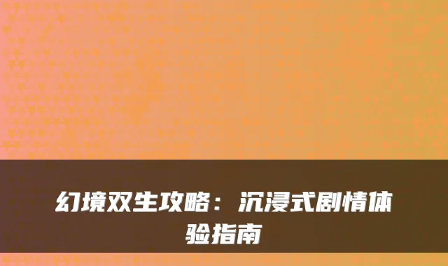幻境双生攻略：沉浸式剧情体验指南