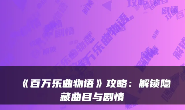 《百万乐曲物语》攻略：解锁隐藏曲目与剧情