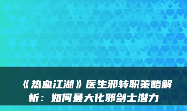 《热血江湖》医生邪转职策略解析:如何大化邪剑士潜力