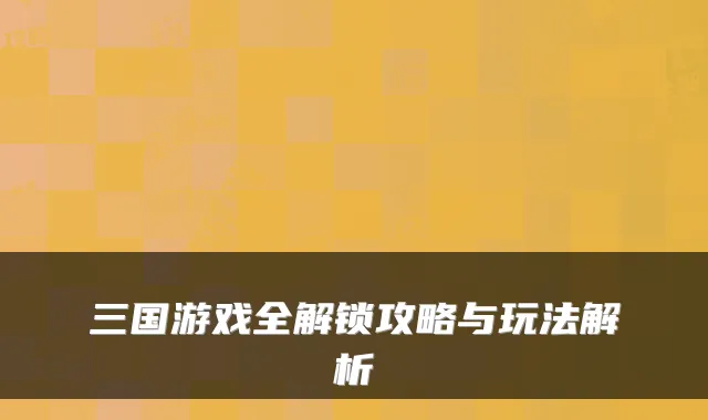三国游戏全解锁攻略与玩法解析