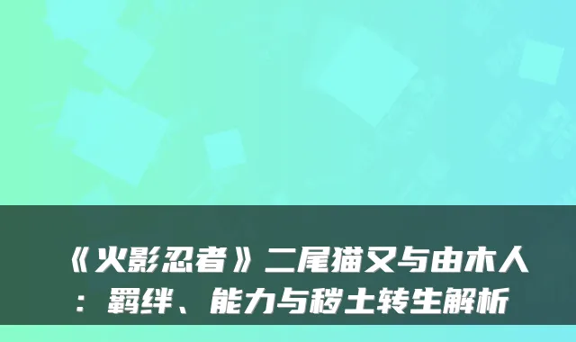 《火影忍者》二尾猫又与由木人:羁绊、能力与秽土转生解析