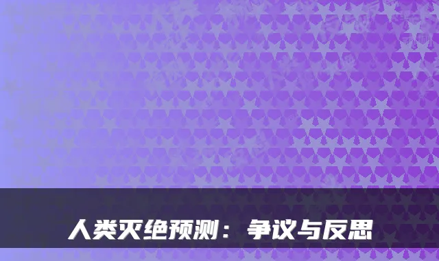 人类灭绝预测：争议与反思