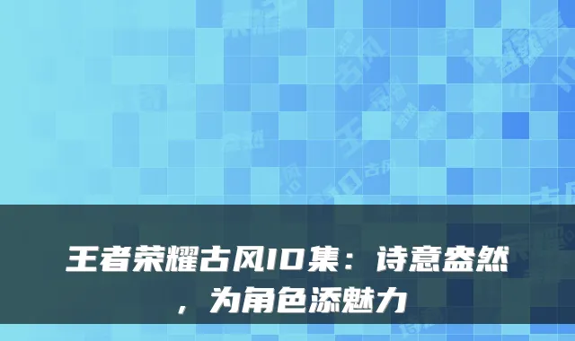 王者荣耀古风ID集：诗意盎然，为角色添魅力