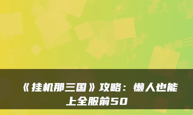 《挂机那三国》攻略：懒人也能上全服前50