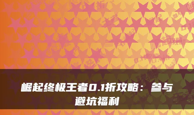崛起终极王者0.1折攻略:参与避坑福利
