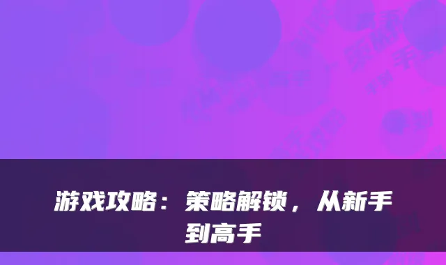 游戏攻略：策略解锁，从新手到高手