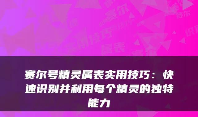 赛尔号精灵属表实用技巧：快速识别并利用每个精灵的独特能力