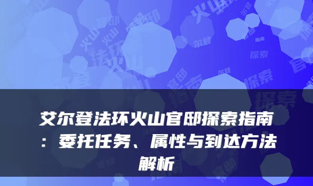 艾尔登法环火山官邸探索指南:委托任务、属性与到达方法解析