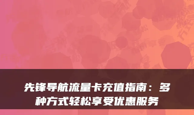 先锋导航流量卡充值指南：多种方式轻松享受优惠服务
