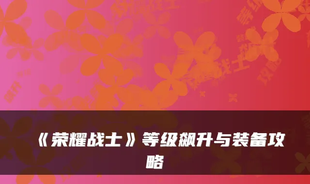 《荣耀战士》等级飙升与装备攻略