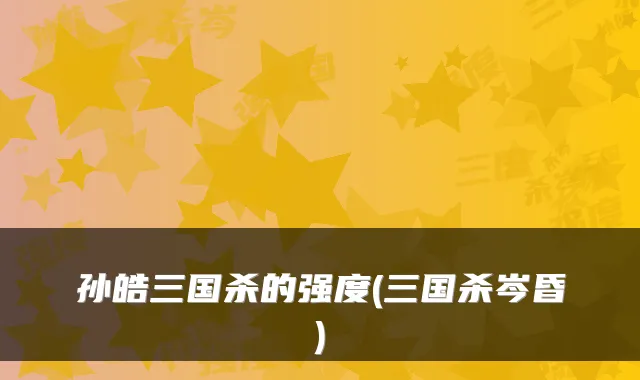 孙皓三国杀的强度(三国杀岑昏)