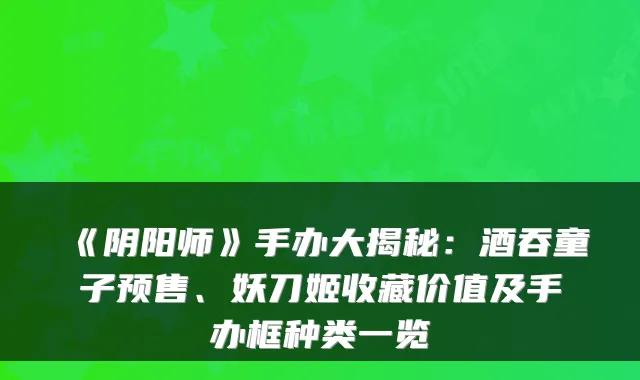 《阴阳师》手办大揭秘：酒吞童子预售、妖刀姬收藏价值及手办框种类一览