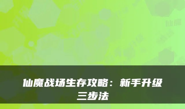仙魔战场生存攻略：新手升级三步法