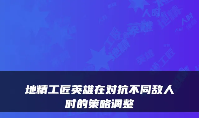地精工匠英雄在对抗不同敌人时的策略调整