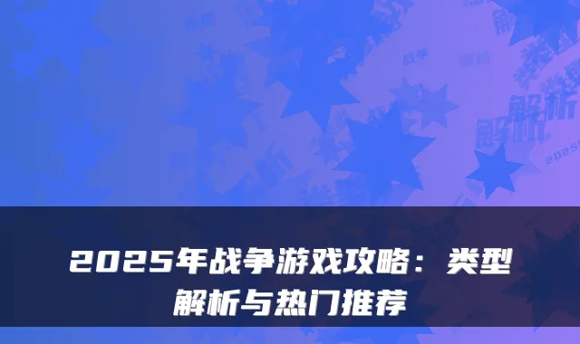 2025年战争游戏攻略：类型解析与热门推荐