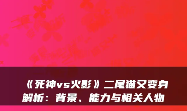 《死神vs火影》二尾猫又变身解析：背景、能力与相关人物
