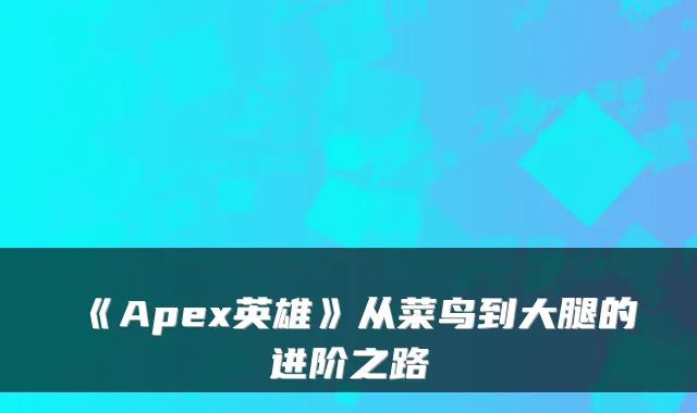 《Apex英雄》从菜鸟到大腿的进阶之路