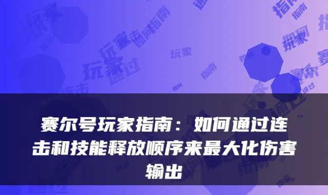 赛尔号玩家指南：如何通过连击和技能释放顺序来大化伤害输出