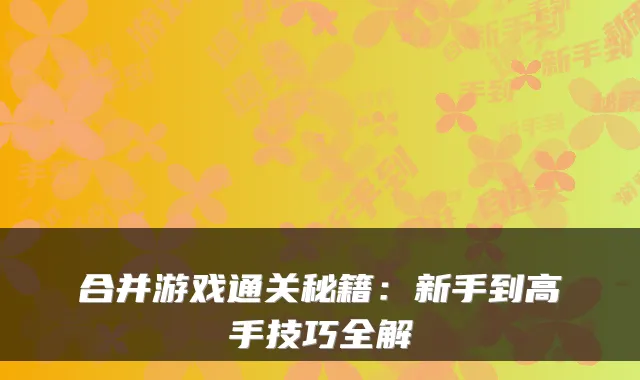 合并游戏通关秘籍:新手到高手技巧全解