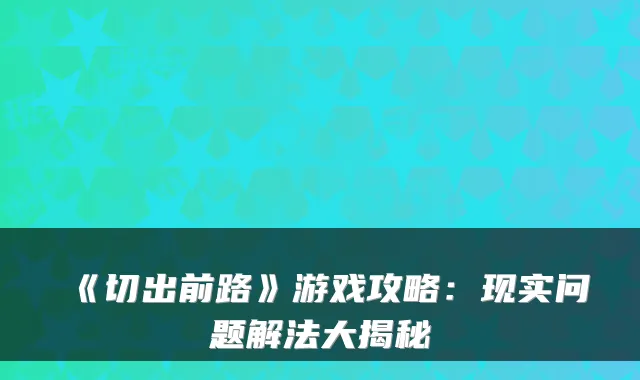 《切出前路》游戏攻略：现实问题解法大揭秘