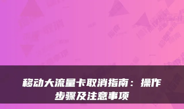 移动大流量卡取消指南：操作步骤及注意事项