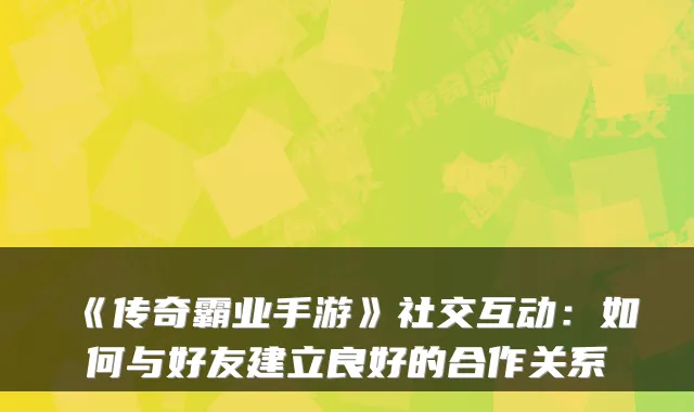 《传奇霸业手游》社交互动：如何与好友建立良好的合作关系