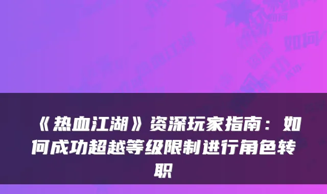 《热血江湖》资深玩家指南：如何成功超越等级限制进行角色转职
