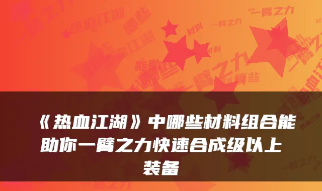 《热血江湖》中哪些材料组合能助你一臂之力快速合成级以上装备