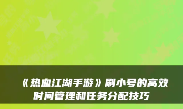 《热血江湖手游》刷小号的高效时间管理和任务分配技巧