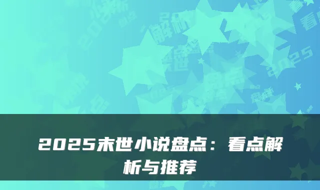2025末世小说盘点：看点解析与推荐