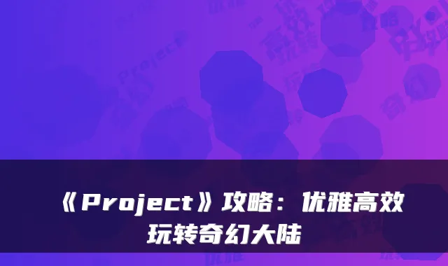 《Project》攻略：优雅高效玩转奇幻大陆