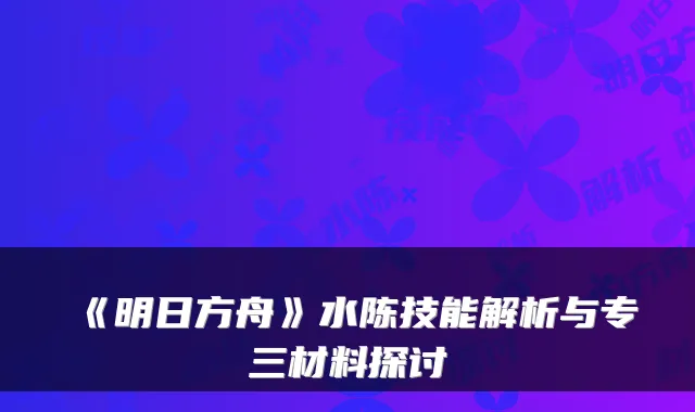 《明日方舟》水陈技能解析与专三材料探讨