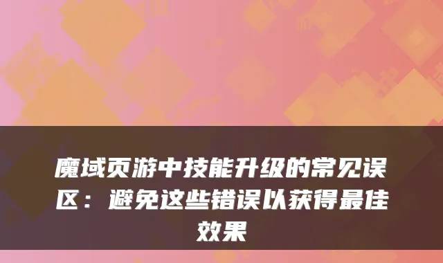 魔域页游中技能升级的常见误区：避免这些错误以获得最佳效果