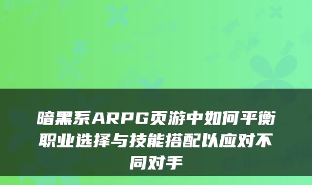 暗黑系ARPG页游中如何平衡职业选择与技能搭配以应对不同对手