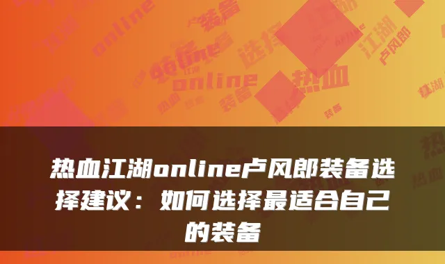 热血江湖online卢风郎装备选择建议：如何选择适合自己的装备
