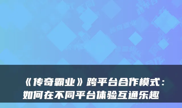 《传奇霸业》跨平台合作模式:如何在不同平台体验互通乐趣