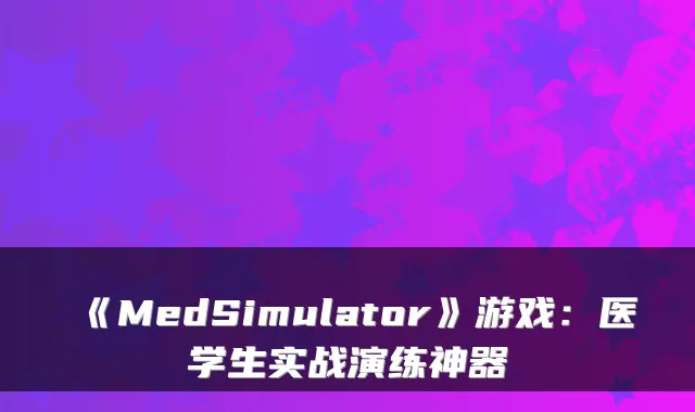 《MedSimulator》游戏：医学生实战演练神器