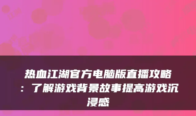 热血江湖官方电脑版直播攻略:了解游戏背景故事提高游戏沉浸感