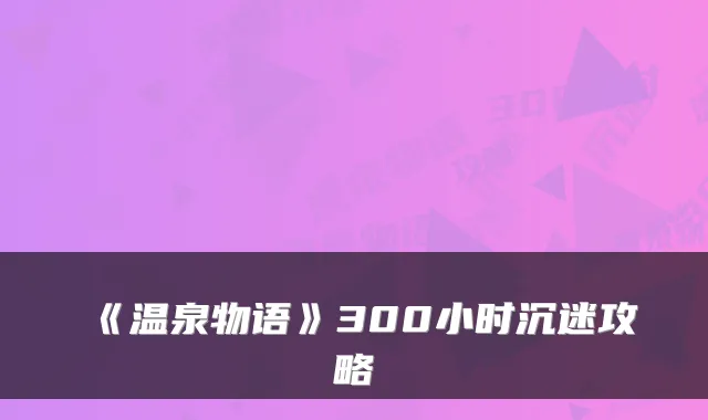 《温泉物语》300小时沉迷攻略