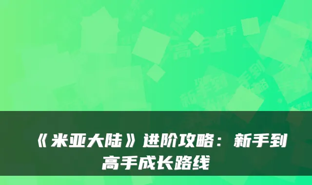 《米亚大陆》进阶攻略：新手到高手成长路线