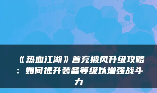 《热血江湖》首充披风升级攻略：如何提升装备等级以增强战斗力