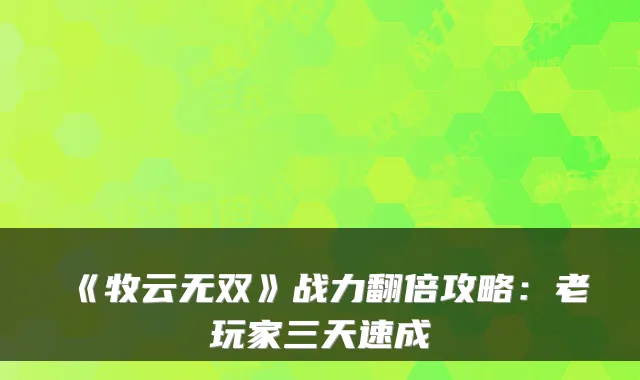 《牧云无双》战力翻倍攻略：老玩家三天速成
