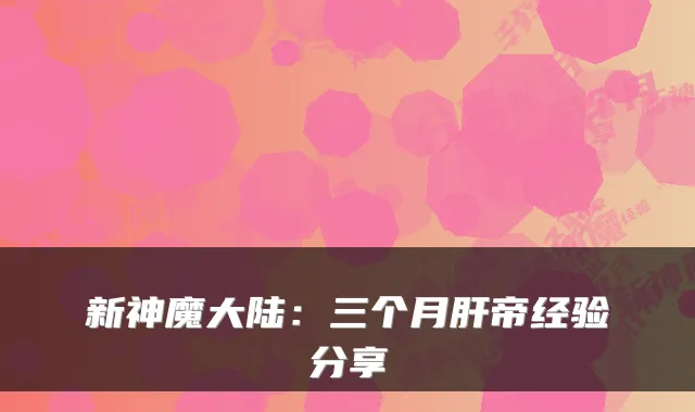 新神魔大陆：三个月肝帝经验分享