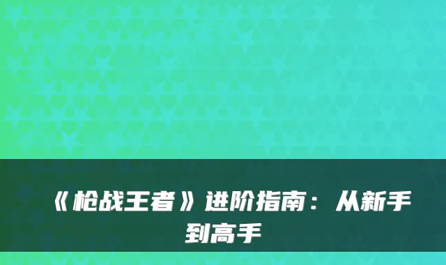 《枪战王者》进阶指南：从新手到高手