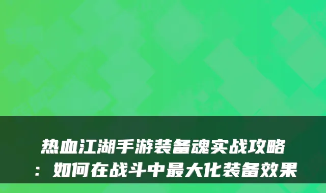 热血江湖手游装备魂实战攻略：如何在战斗中最大化装备效果