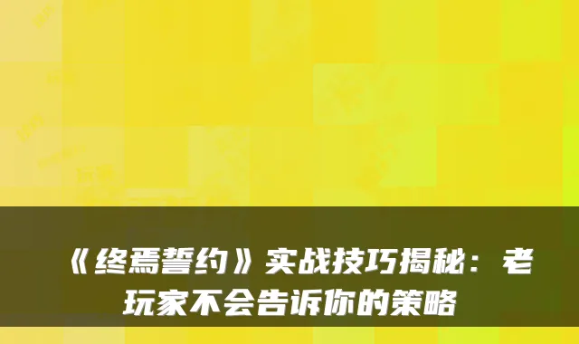 《终焉誓约》实战技巧揭秘：老玩家不会告诉你的策略